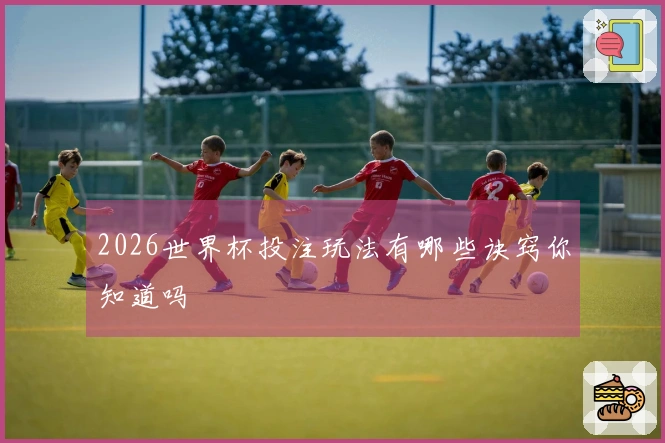 2026世界杯投注玩法有哪些诀窍你知道吗