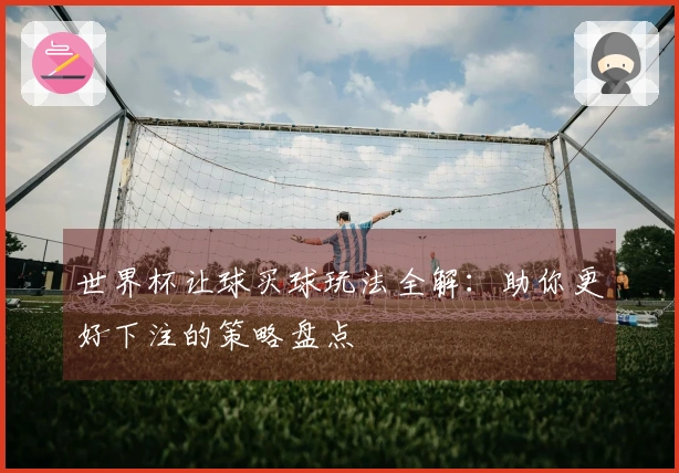 世界杯让球买球玩法全解：助你更好下注的策略盘点