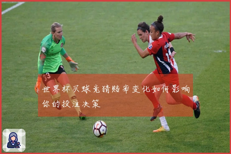 世界杯买球竞猜赔率变化如何影响你的投注决策