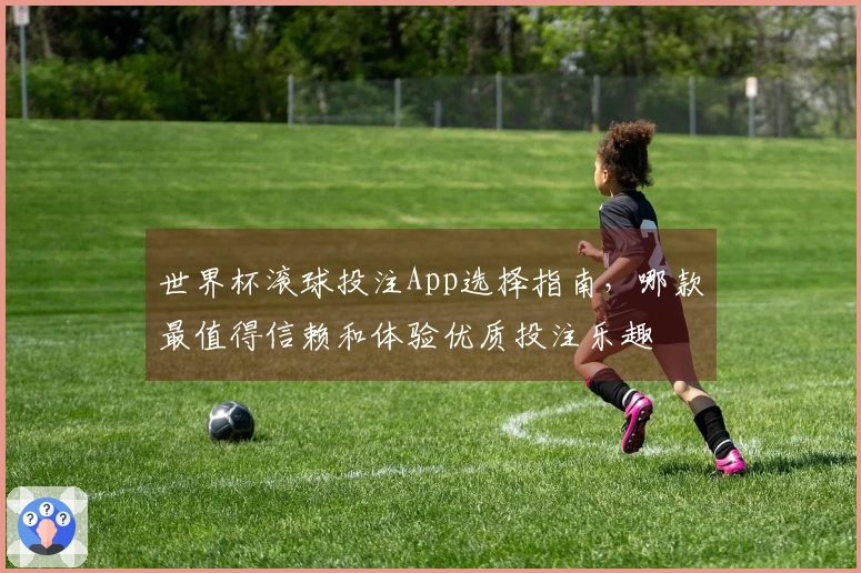 世界杯滚球投注App选择指南，哪款最值得信赖和体验优质投注乐趣