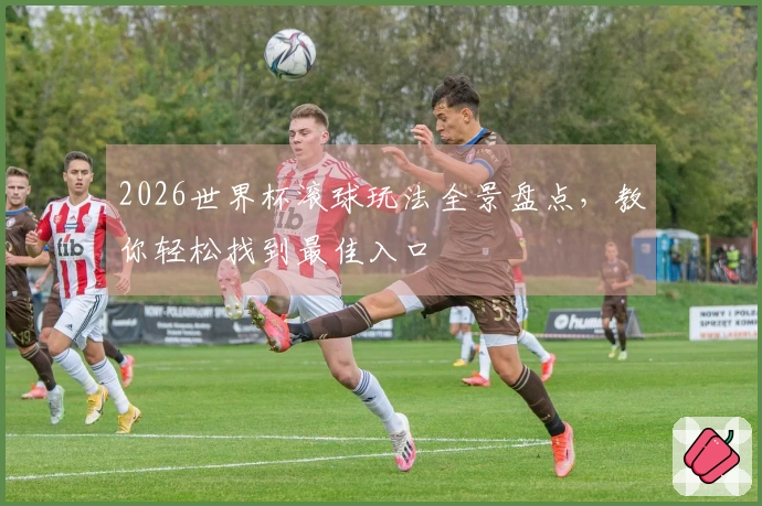2026世界杯滚球玩法全景盘点，教你轻松找到最佳入口