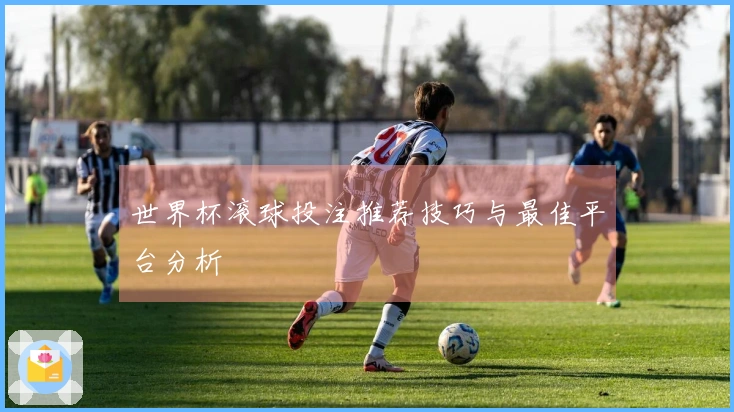 世界杯滚球投注推荐技巧与最佳平台分析