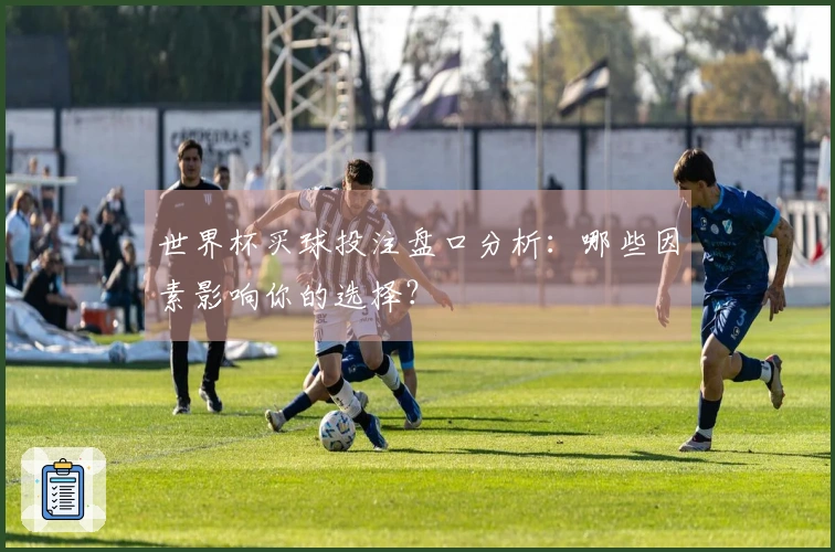 世界杯买球投注盘口分析：哪些因素影响你的选择？