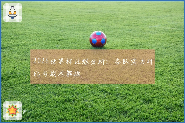 2026世界杯让球分析：各队实力对比与战术解读