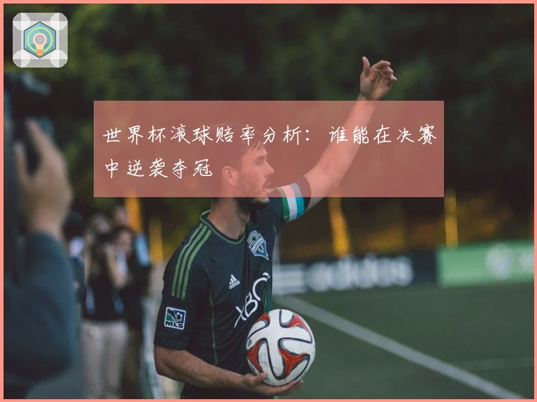 世界杯滚球赔率分析：谁能在决赛中逆袭夺冠