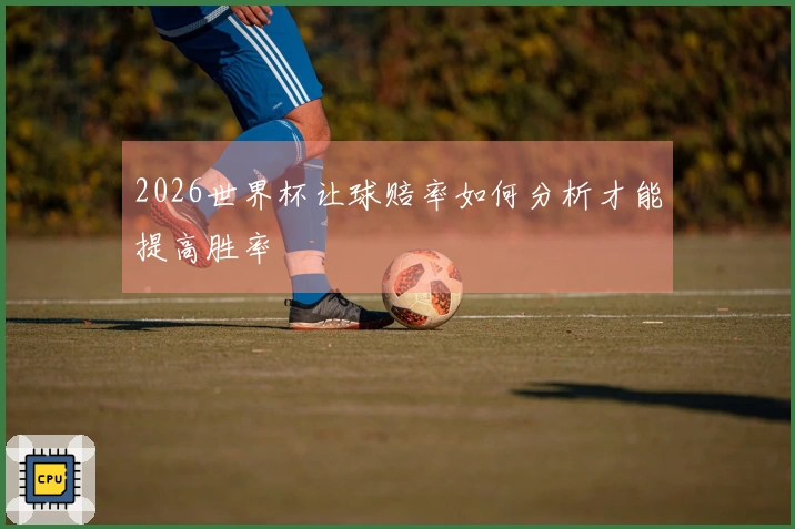 2026世界杯让球赔率如何分析才能提高胜率