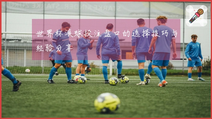 世界杯滚球投注盘口的选择技巧与经验分享
