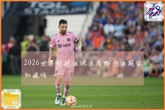 2026世界杯投注玩法有哪些诀窍你知道吗